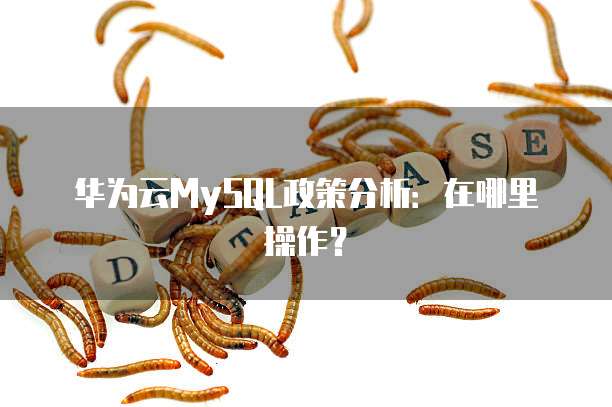华为云MySQL政策分析:在哪里操作?