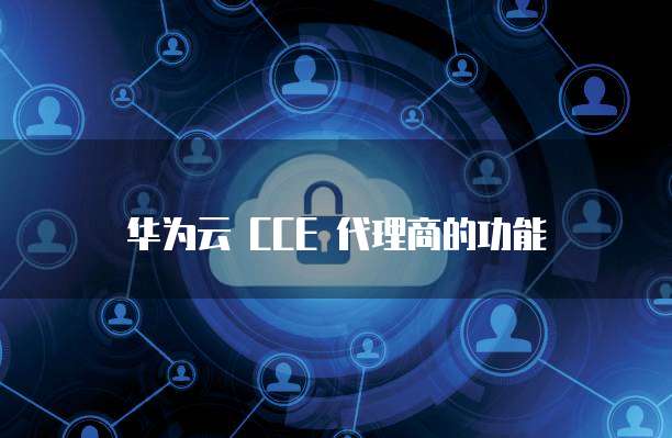 华为云 CCE 代理商的功能