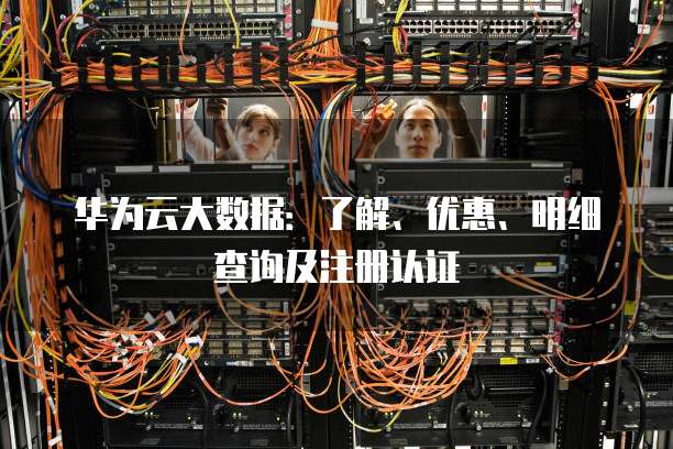 华为云大数据:了解、优惠、明细查询及注册认证