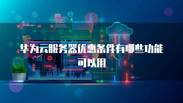 华为云服务器优惠条件有哪些功能可以用