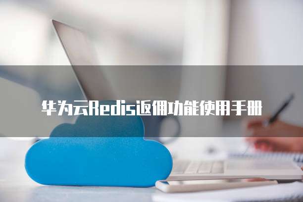 华为云Redis返佣功能使用手册