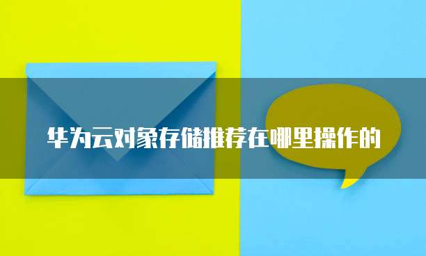 华为云对象存储推荐在哪里操作的