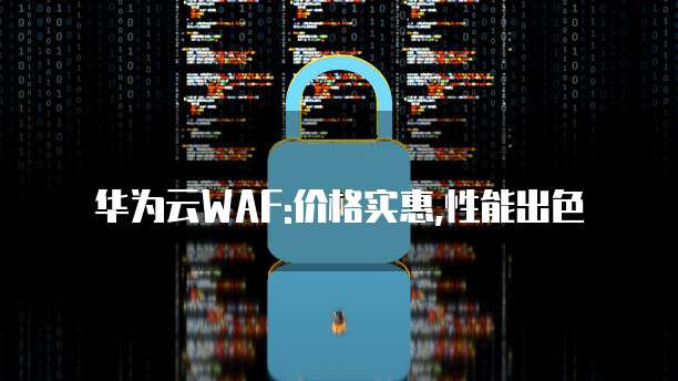 华为云WAF:价格实惠,性能出色