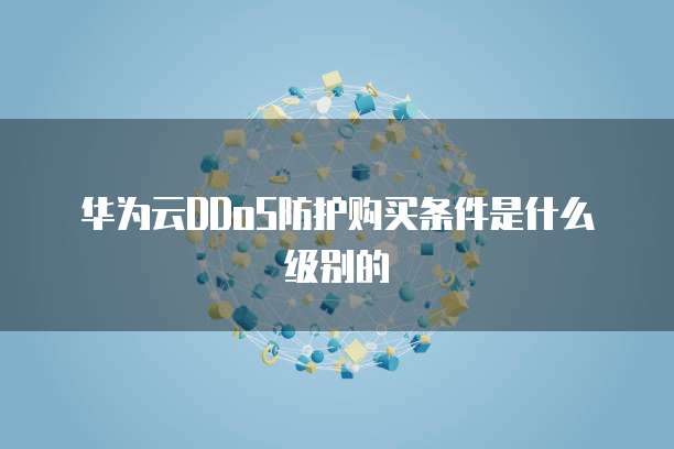 华为云DDoS防护购买条件是什么级别的