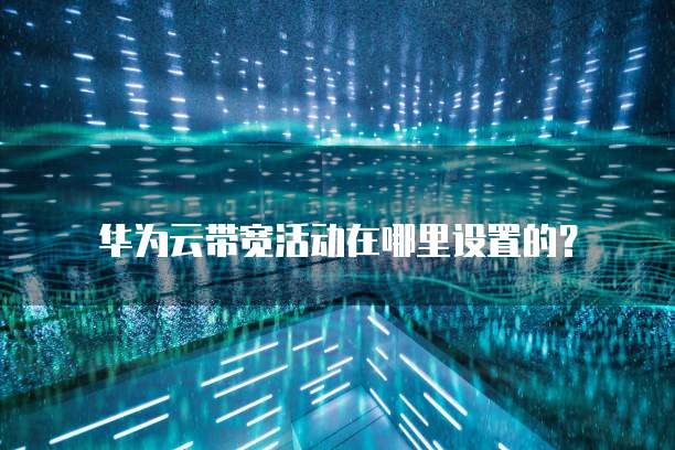 华为云带宽活动在哪里设置的?