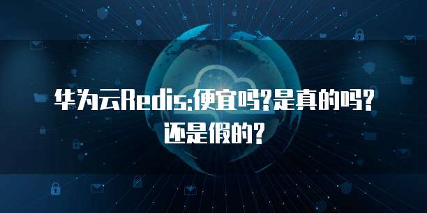 华为云Redis:便宜吗?是真的吗?还是假的?