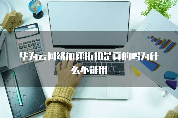 华为云网络加速折扣是真的吗为什么不能用