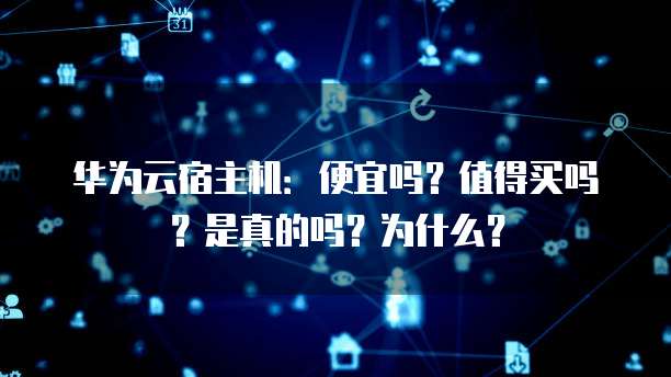 华为云宿主机：便宜吗？值得买吗？是真的吗？为什么？