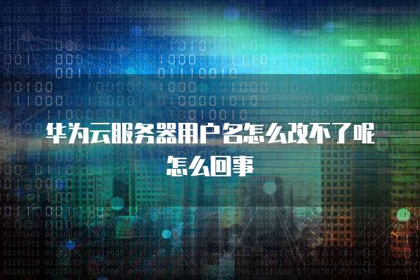 华为云服务器用户名怎么改不了呢怎么回事