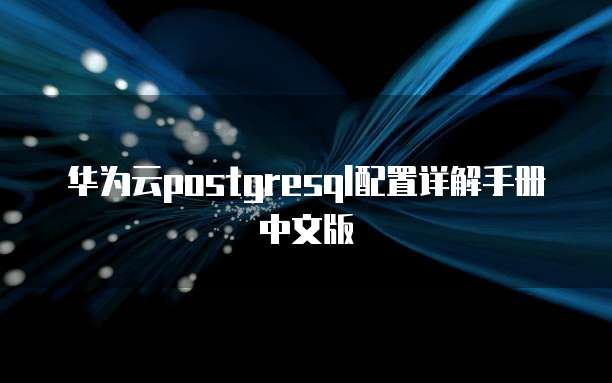 华为云postgresql配置详解手册中文版