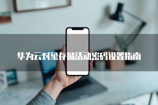 华为云对象存储活动密码设置指南