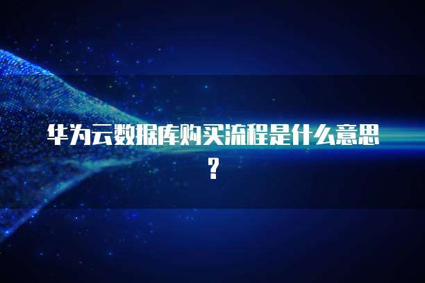 华为云数据库购买流程是什么意思?