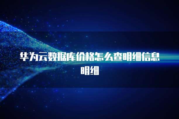 华为云数据库价格怎么查明细信息明细