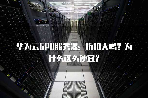 华为云GPU服务器：折扣大吗？为什么这么便宜？