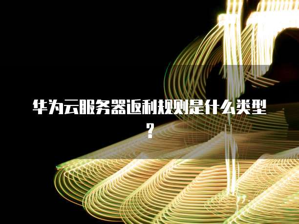 华为云服务器返利规则是什么类型?