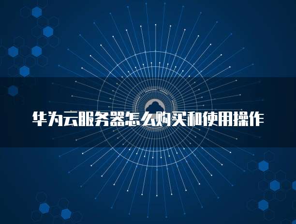 华为云服务器怎么购买和使用操作