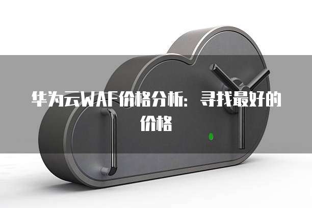 华为云WAF价格分析:寻找最好的价格