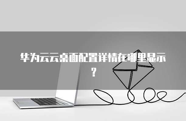 华为云云桌面配置详情在哪里显示?
