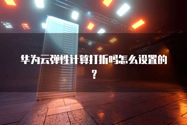华为云弹性计算打折吗怎么设置的?