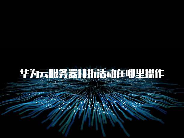 华为云服务器打折活动在哪里操作