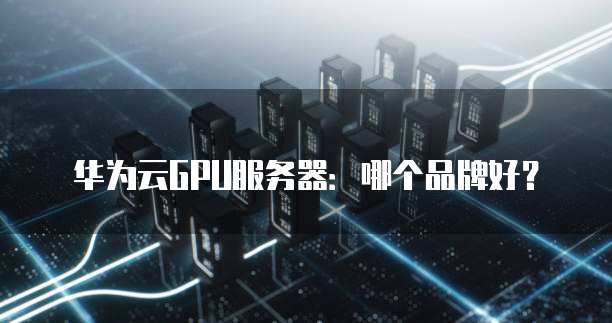 华为云GPU服务器:哪个品牌好?