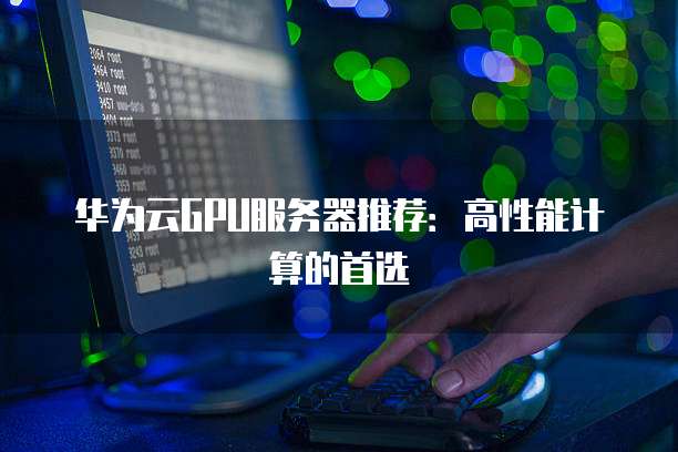 华为云GPU服务器推荐:高性能计算的首选