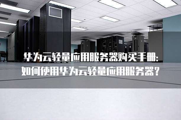 华为云轻量应用服务器购买手册:如何使用华为云轻量应用服务器?