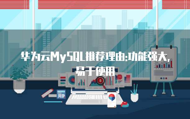 华为云MySQL推荐理由:功能强大,易于使用