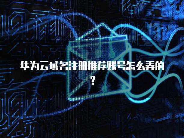 华为云域名注册推荐账号怎么弄的?