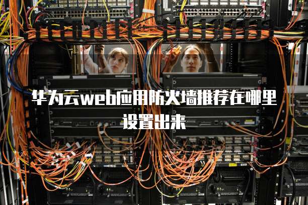 华为云web应用防火墙推荐在哪里设置出来