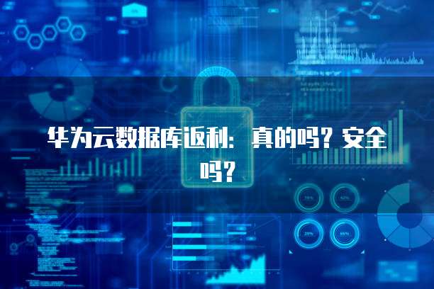 华为云数据库返利:真的吗?安全吗?