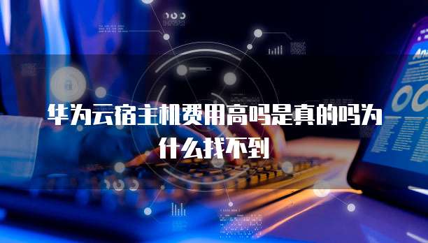 华为云宿主机费用高吗是真的吗为什么找不到