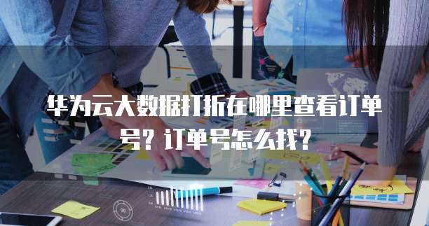 华为云大数据打折在哪里查看订单号?订单号怎么找?