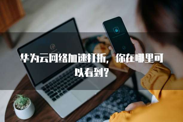 华为云网络加速打折,你在哪里可以看到?