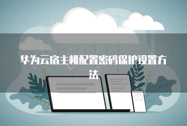 华为云宿主机配置密码保护设置方法