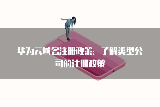 华为云域名注册政策:了解类型公司的注册政策