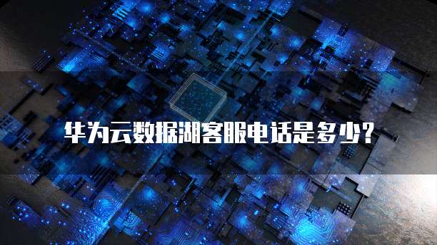 华为云数据湖客服电话是多少?