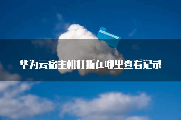 华为云宿主机打折在哪里查看记录