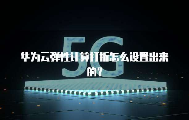 华为云弹性计算打折怎么设置出来的?