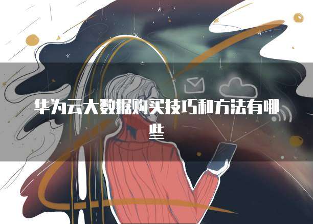 华为云大数据购买技巧和方法有哪些