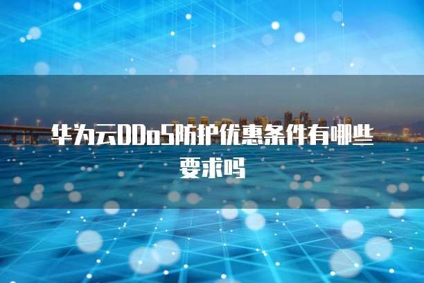 华为云DDoS防护优惠条件有哪些要求吗