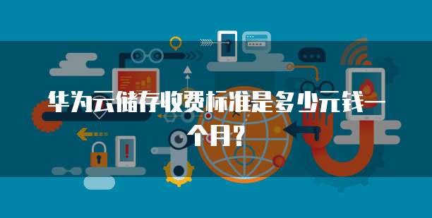 华为云储存收费标准是多少元钱一个月?