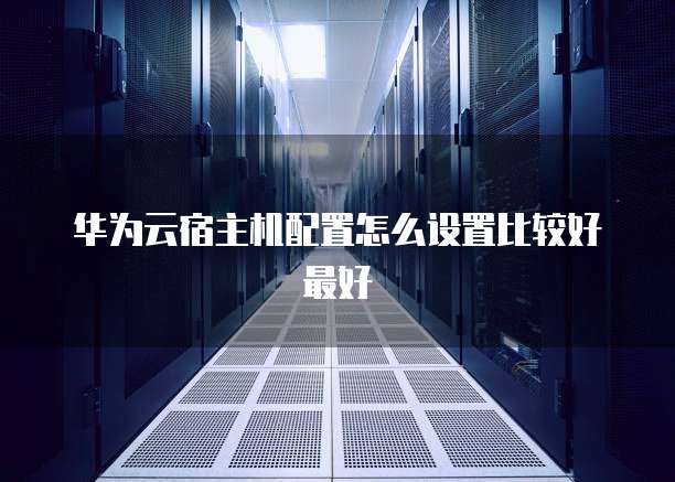 华为云宿主机配置怎么设置比较好最好