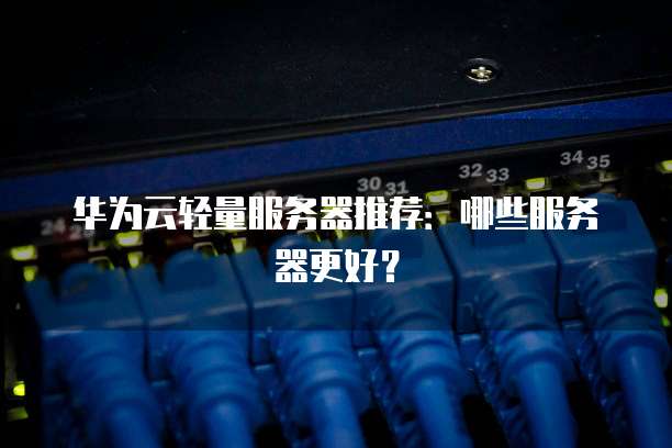 华为云轻量服务器推荐:哪些服务器更好?