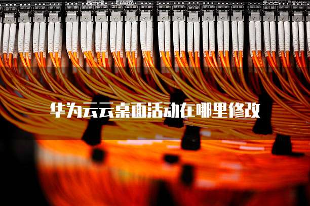 华为云云桌面活动在哪里修改