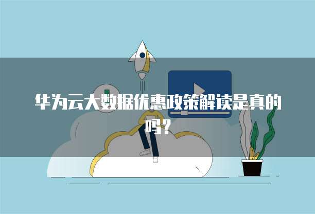 华为云大数据优惠政策解读是真的吗?