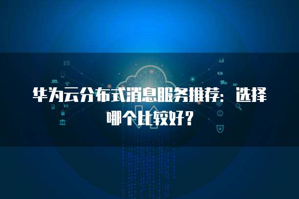 华为云分布式消息服务推荐:选择哪个比较好?