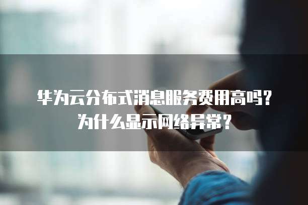 华为云分布式消息服务费用高吗?为什么显示网络异常?