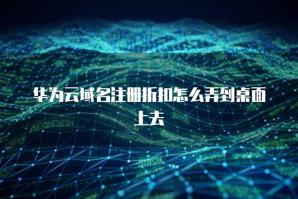华为云域名注册折扣怎么弄到桌面上去