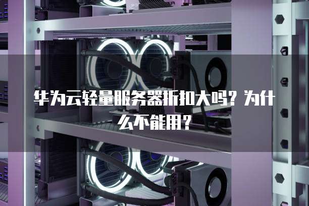 华为云轻量服务器折扣大吗?为什么不能用?